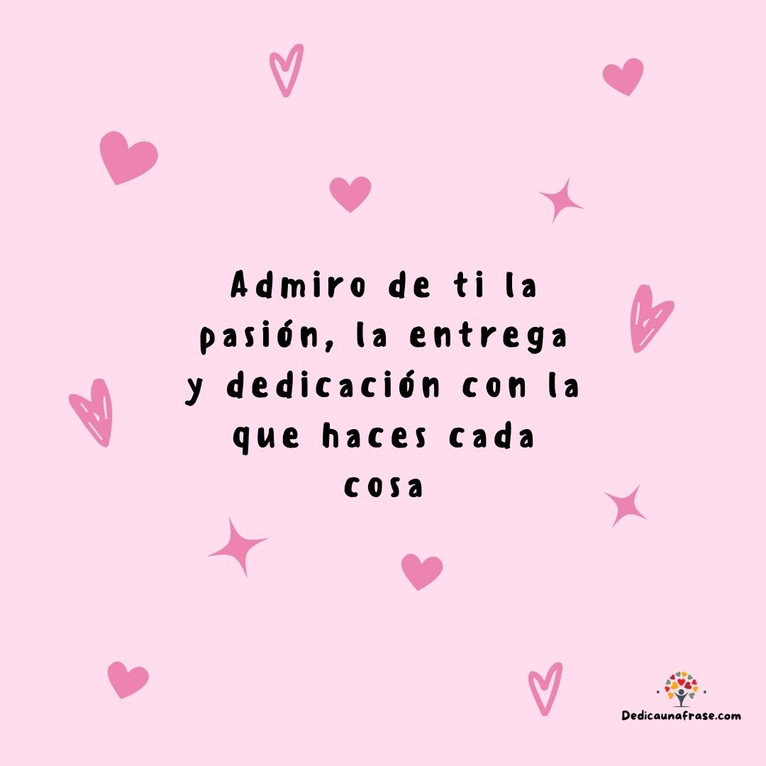 Admiro de ti la pasión la entrega y dedicación con la que haces cada cosa