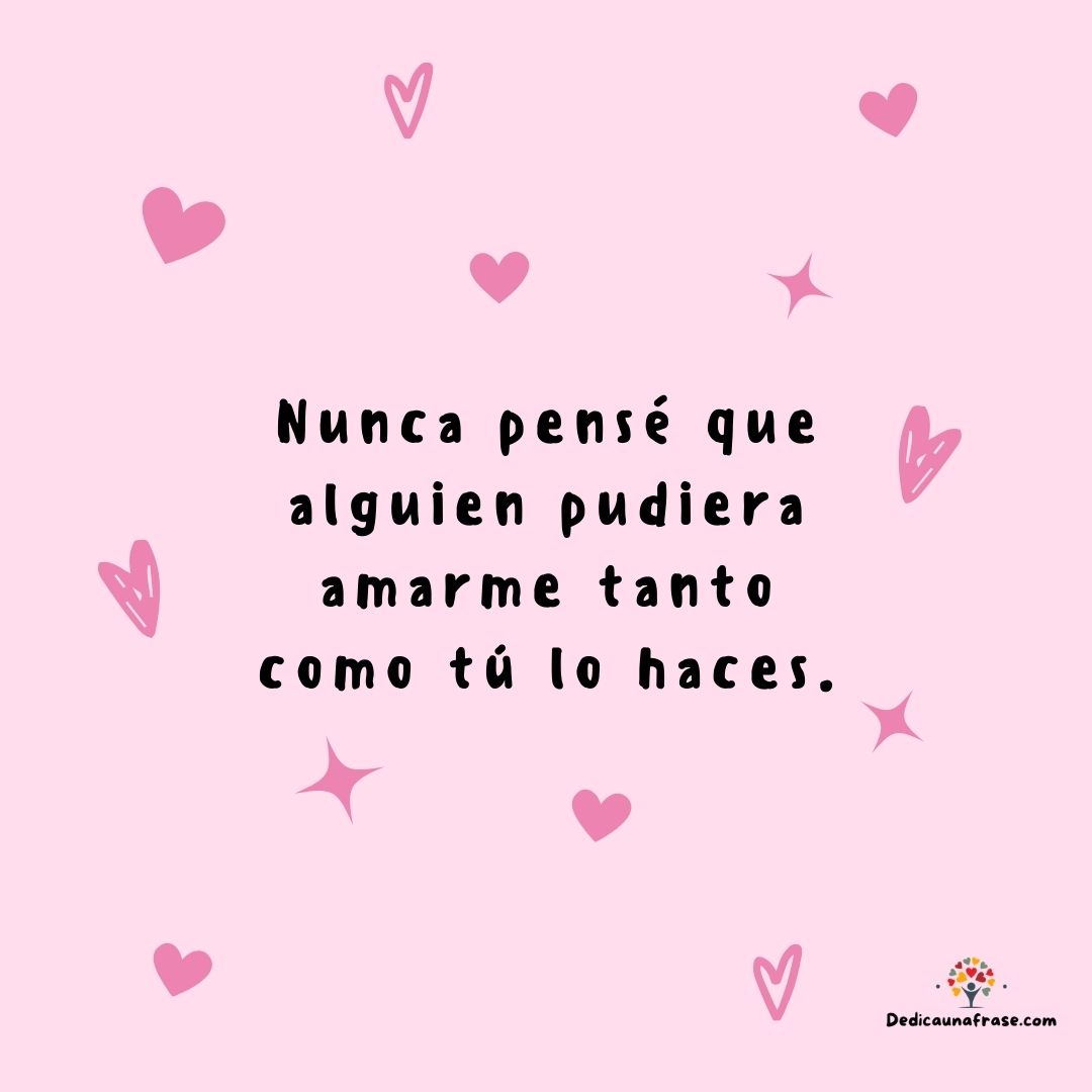 Nunca pensé que alguien pudiera amarme tanto como tú lo haces